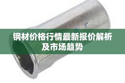 钢材价格行情最新报价解析及市场趋势