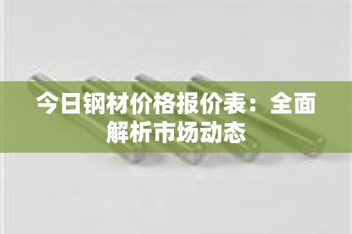 今日钢材价格报价表：全面解析市场动态