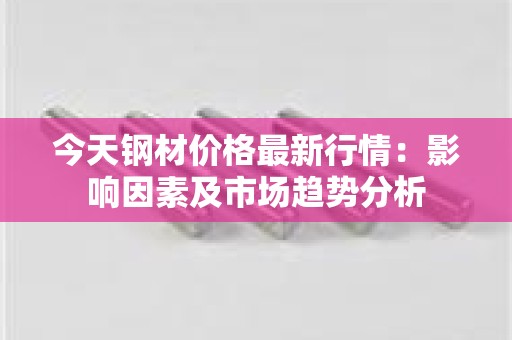 今天钢材价格最新行情：影响因素及市场趋势分析