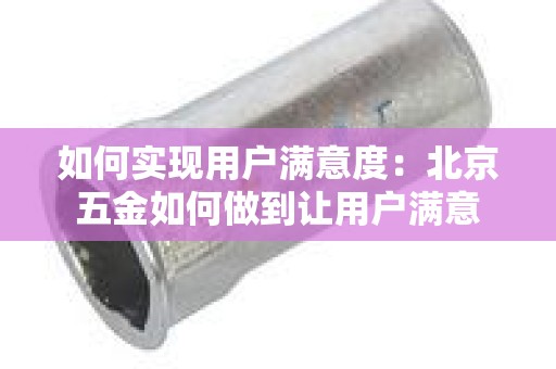 如何实现用户满意度：北京五金如何做到让用户满意