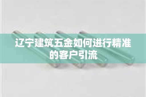 辽宁建筑五金如何进行精准的客户引流