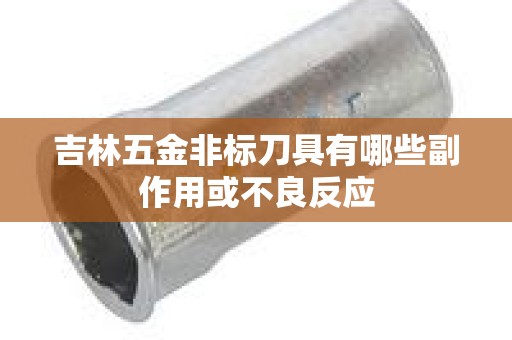 吉林五金非标刀具有哪些副作用或不良反应