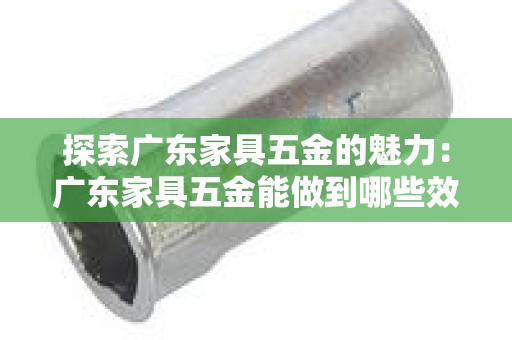 探索广东家具五金的魅力：广东家具五金能做到哪些效果