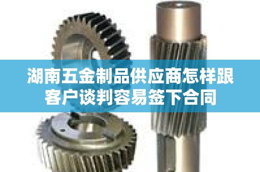 湖南五金制品供应商怎样跟客户谈判容易签下合同