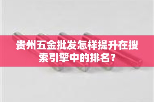 贵州五金批发怎样提升在搜索引擎中的排名？
