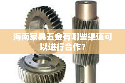 海南家具五金有哪些渠道可以进行合作？