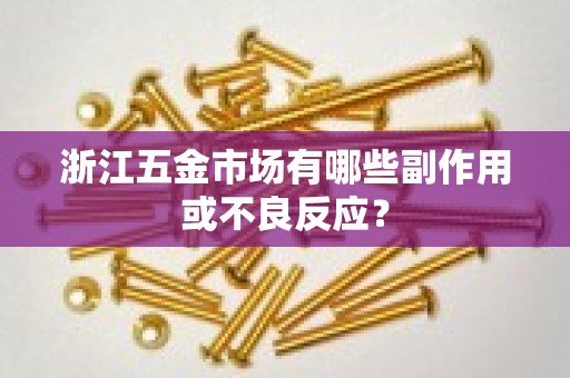 浙江五金市场有哪些副作用或不良反应？