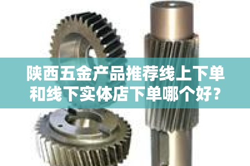 陕西五金产品推荐线上下单和线下实体店下单哪个好？
