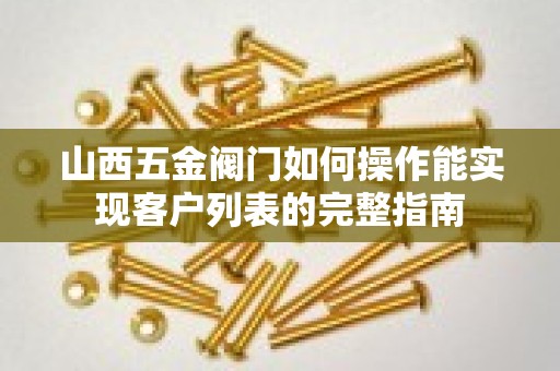 山西五金阀门如何操作能实现客户列表的完整指南