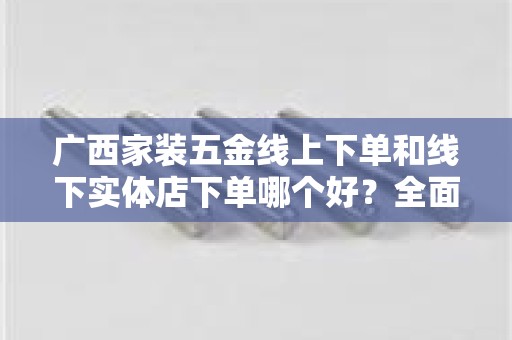 广西家装五金线上下单和线下实体店下单哪个好？全面解析优劣势
