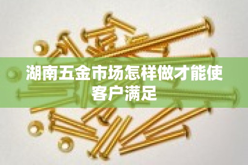 湖南五金市场怎样做才能使客户满足