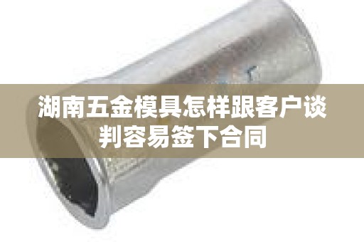 湖南五金模具怎样跟客户谈判容易签下合同