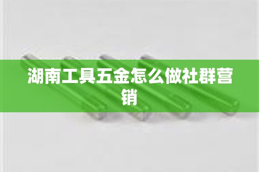 湖南工具五金怎么做社群营销