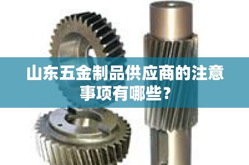 山东五金制品供应商的注意事项有哪些？