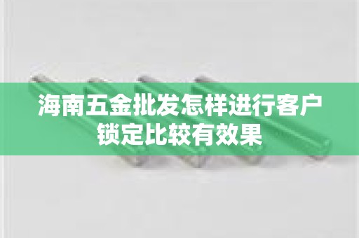 海南五金批发怎样进行客户锁定比较有效果
