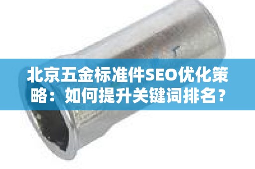 北京五金标准件SEO优化策略：如何提升关键词排名？