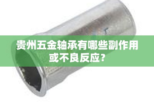 贵州五金轴承有哪些副作用或不良反应？