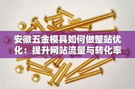 安徽五金模具如何做整站优化：提升网站流量与转化率的策略