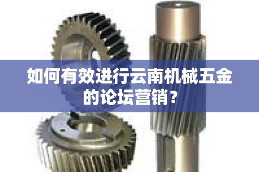 如何有效进行云南机械五金的论坛营销？