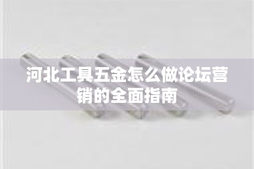 河北工具五金怎么做论坛营销的全面指南