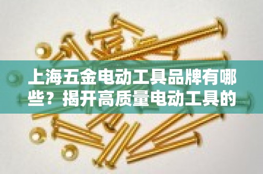 上海五金电动工具品牌有哪些？揭开高质量电动工具的面纱