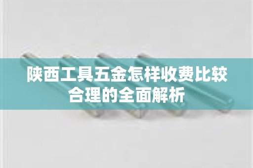 陕西工具五金怎样收费比较合理的全面解析