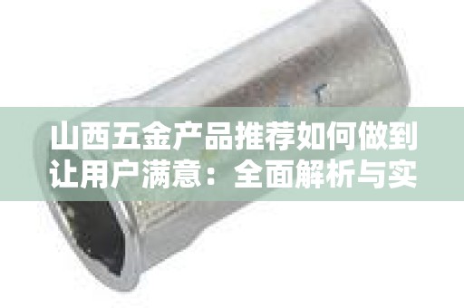 山西五金产品推荐如何做到让用户满意：全面解析与实用技巧
