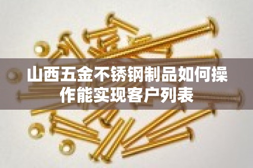 山西五金不锈钢制品如何操作能实现客户列表