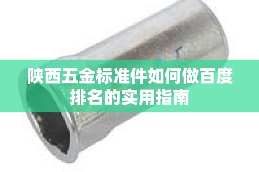 陕西五金标准件如何做百度排名的实用指南