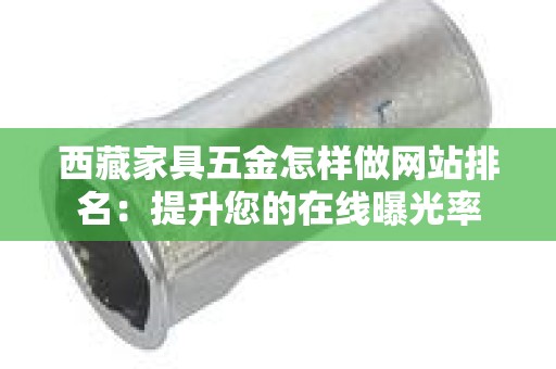 西藏家具五金怎样做网站排名：提升您的在线曝光率