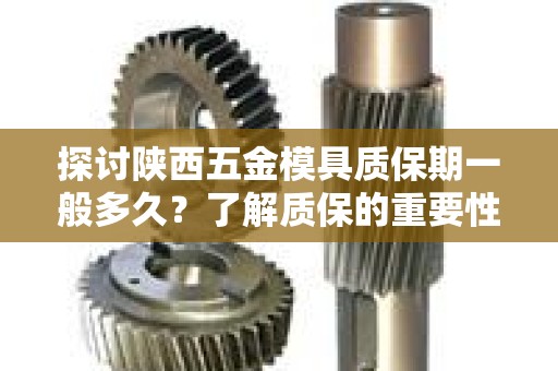 探讨陕西五金模具质保期一般多久？了解质保的重要性及相关因素