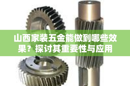 山西家装五金能做到哪些效果？探讨其重要性与应用