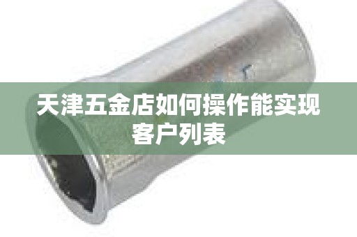 天津五金店如何操作能实现客户列表