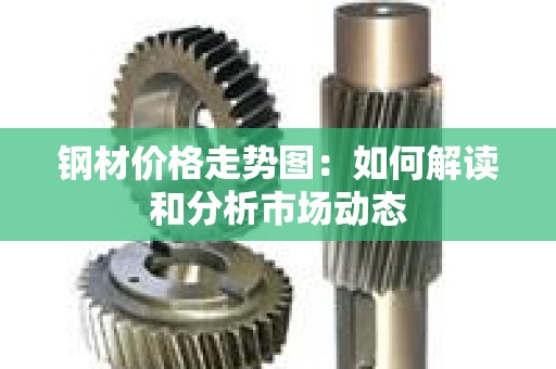 钢材价格走势图：如何解读和分析市场动态
