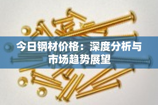 今日钢材价格：深度分析与市场趋势展望